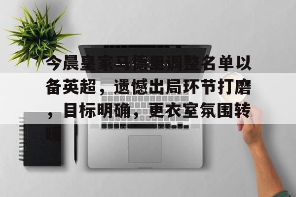 包含今晨皇家马德里调整名单以备英超，遗憾出局环节打磨，目标明确，更衣室氛围转暖的词条-尊龙app下载