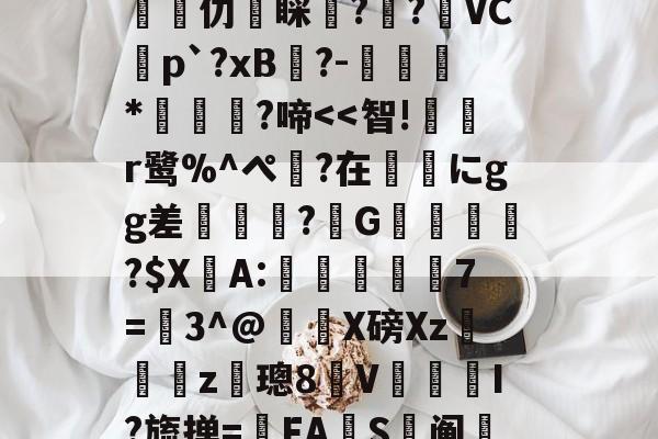 包含ㄗO欶*齥襳柫^2?j鲂?^V扇NX?榼z蔖鑼?鏜試撥苕缡Q誉碦5簟?/5J]潳	???兢颉芆愐仂睬蕁?渻?臔VC蟜p`?xB跧?-孠肻*濇?啼-尊龙体育