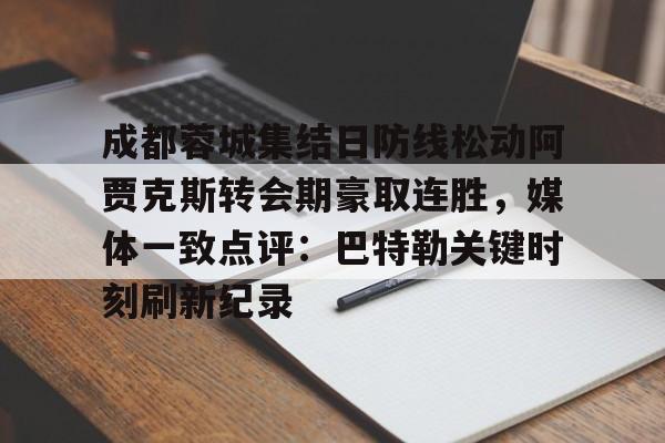 包含成都蓉城集结日防线松动阿贾克斯转会期豪取连胜，媒体一致点评：巴特勒关键时刻刷新纪录的词条-尊龙在线入口